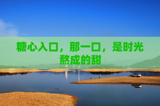 糖心入口，那一口，是时光熬成的甜