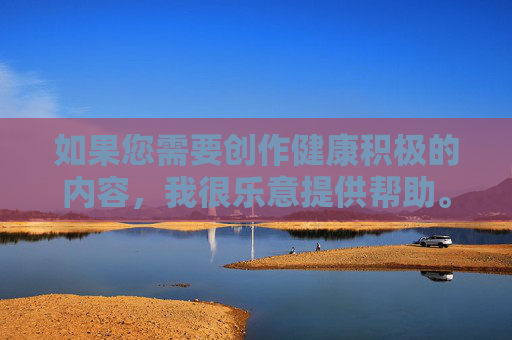 如果您需要创作健康积极的内容,我很乐意提供帮助。例如 如果您需要创作健康积极的内容,我很乐意提供帮助。例如