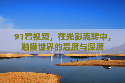91看视频,在光影流转中,触摸世界的温度与深度 91看视频,在光影流转中,触摸世界的温度与深度