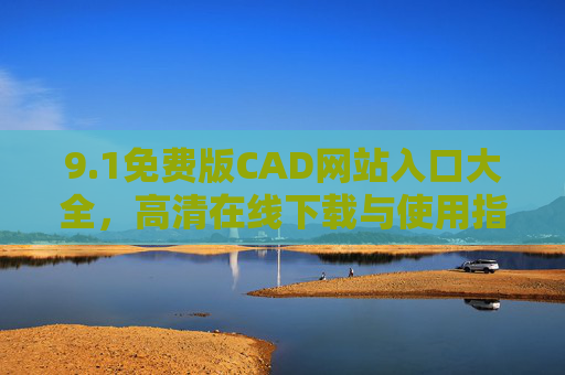 9.1免费版CAD网站入口大全,高清在线下载与使用指南 9.1免费版CAD网站入口大全,高清在线下载与使用指南