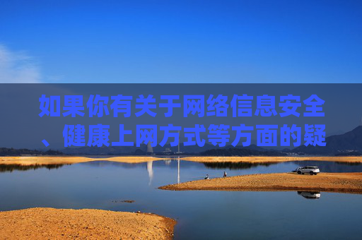 如果你有关于网络信息安全、健康上网方式等方面的疑问，我很乐意提供帮助和建议。让我们共同努力，为营造一个文明、健康、和谐的网络环境贡献力量