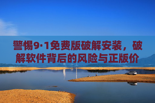 警惕9·1免费版破解安装,破解软件背后的风险与正版价值 警惕9·1免费版破解安装,破解软件背后的风险与正版价值