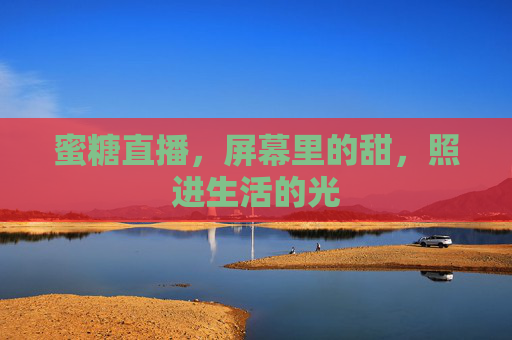 蜜糖直播,屏幕里的甜,照进生活的光 蜜糖直播,屏幕里的甜,照进生活的光