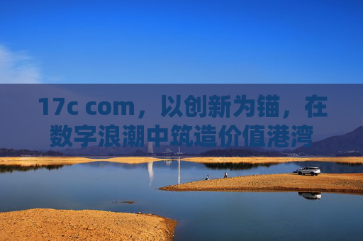 17c com,以创新为锚,在数字浪潮中筑造价值港湾 17c com,以创新为锚,在数字浪潮中筑造价值港湾