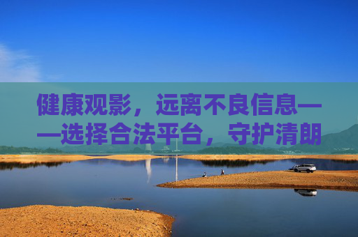 健康观影,远离不良信息——选择合法平台,守护清朗网络空间 健康观影,远离不良信息——选择合法平台,守护清朗网络空间