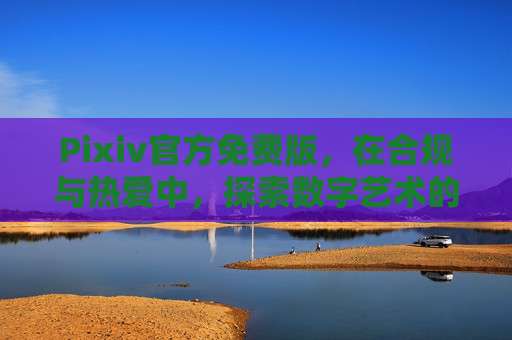 Pixiv官方免费版,在合规与热爱中,探索数字艺术的无限可能 Pixiv官方免费版,在合规与热爱中,探索数字艺术的无限可能