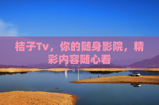 桔子Tv,你的随身影院,精彩内容随心看 桔子Tv,你的随身影院,精彩内容随心看