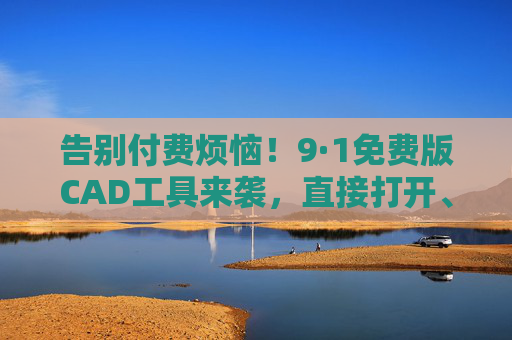 告别付费烦恼！9·1免费版CAD工具来袭，直接打开、查看CAD图纸无压力