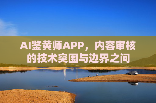 AI鉴黄师APP，内容审核的技术突围与边界之问