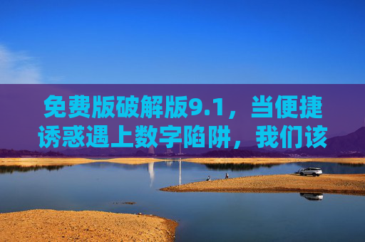 免费版破解版9.1,当便捷诱惑遇上数字陷阱,我们该如何守住底线? 免费版破解版9.1,当便捷诱惑遇上数字陷阱,我们该如何守住底线?