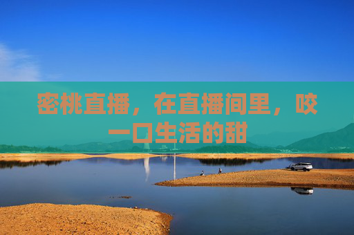 密桃直播,在直播间里,咬一口生活的甜 密桃直播,在直播间里,咬一口生活的甜