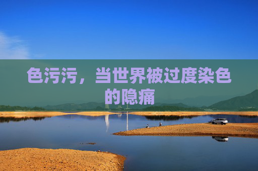 色污污,当世界被过度染色的隐痛 色污污,当世界被过度染色的隐痛