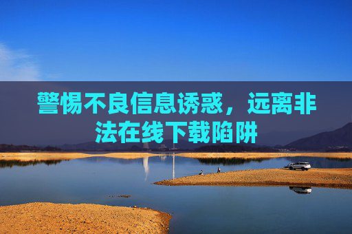 警惕不良信息诱惑，远离非法在线下载陷阱
