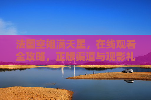 法国空姐满天星，在线观看全攻略，正版渠道与观影礼仪指南