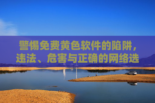 警惕免费黄色软件的陷阱，违法、危害与正确的网络选择