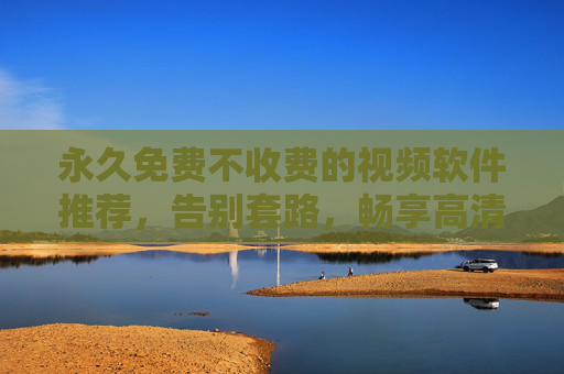 永久免费不收费的视频软件推荐,告别套路,畅享高清无广告观影体验 永久免费不收费的视频软件推荐,告别套路,畅享高清无广告观影体验