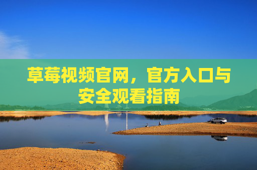 草莓视频官网,官方入口与安全观看指南 草莓视频官网,官方入口与安全观看指南