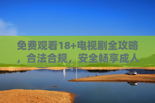 免费观看18+电视剧全攻略,合法合规,安全畅享成人剧集 免费观看18+电视剧全攻略,合法合规,安全畅享成人剧集