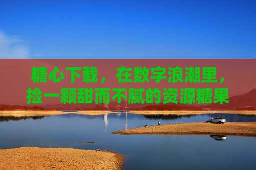 糖心下载,在数字浪潮里,捡一颗甜而不腻的资源糖果 糖心下载,在数字浪潮里,捡一颗甜而不腻的资源糖果