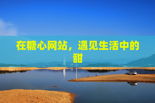 在糖心网站,遇见生活中的甜 在糖心网站,遇见生活中的甜