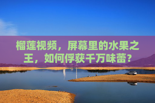 榴莲视频，屏幕里的水果之王，如何俘获千万味蕾？