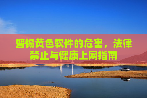 警惕黄色软件的危害,法律禁止与健康上网指南 警惕黄色软件的危害,法律禁止与健康上网指南