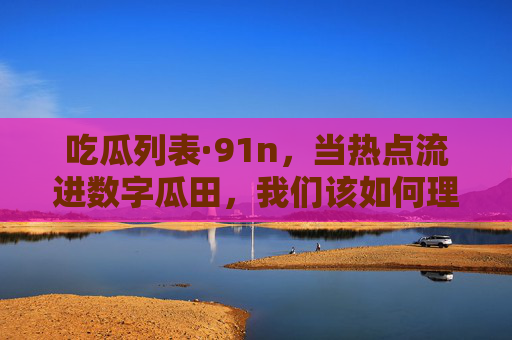 吃瓜列表·91n,当热点流进数字瓜田,我们该如何理性吃瓜? 吃瓜列表·91n,当热点流进数字瓜田,我们该如何理性吃瓜?