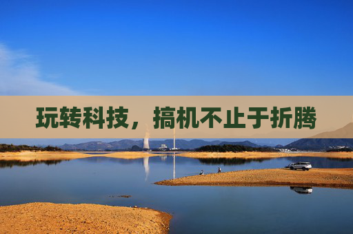 玩转科技，搞机不止于折腾