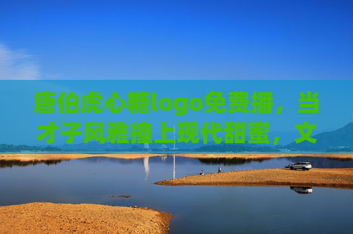 唐伯虎心糖logo免费播,当才子风雅撞上现代甜蜜,文化IP如何玩转流量新玩法? 唐伯虎心糖logo免费播,当才子风雅撞上现代甜蜜,文化IP如何玩转流量新玩法?