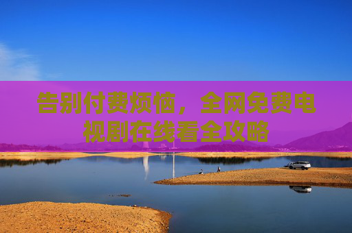 告别付费烦恼，全网免费电视剧在线看全攻略