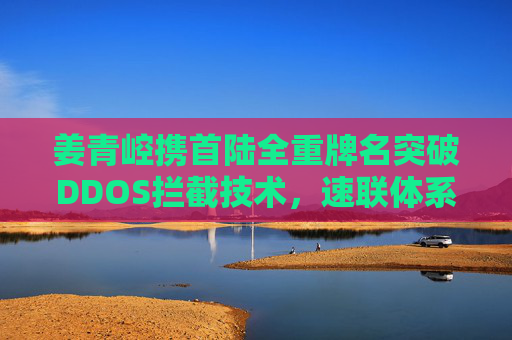 姜青崆携首陆全重牌名突破DDOS拦截技术,速联体系助力超越918安全防线 姜青崆携首陆全重牌名突破DDOS拦截技术,速联体系助力超越918安全防线