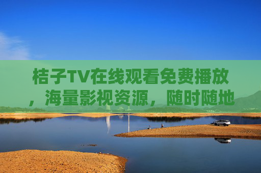 桔子TV在线观看免费播放,海量影视资源,随时随地畅享精彩 桔子TV在线观看免费播放,海量影视资源,随时随地畅享精彩