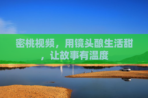 密桃视频,用镜头酿生活甜,让故事有温度 密桃视频,用镜头酿生活甜,让故事有温度