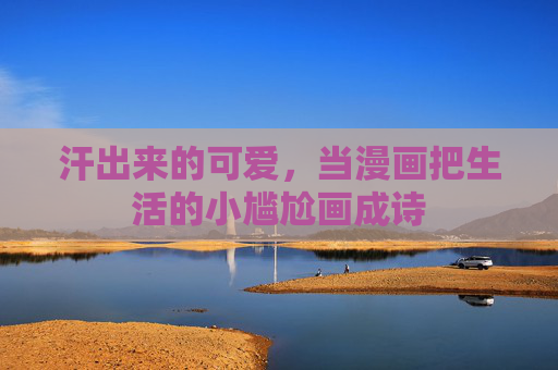 汗出来的可爱,当漫画把生活的小尴尬画成诗 汗出来的可爱,当漫画把生活的小尴尬画成诗