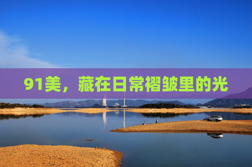 91美,藏在日常褶皱里的光 91美,藏在日常褶皱里的光