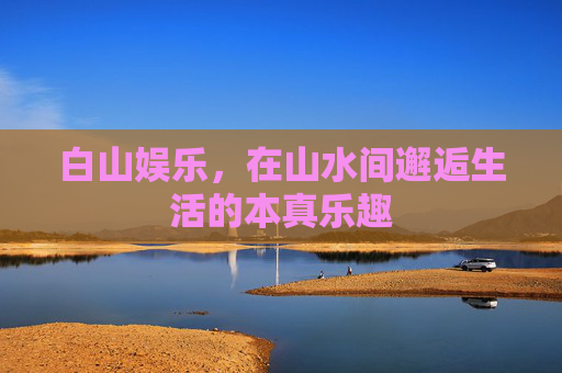 白山娱乐，在山水间邂逅生活的本真乐趣