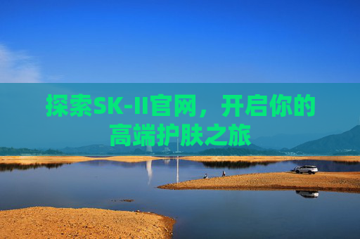 探索SK-II官网,开启你的高端护肤之旅 探索SK-II官网,开启你的高端护肤之旅
