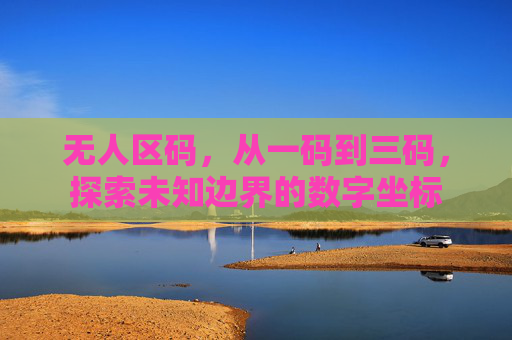 无人区码,从一码到三码,探索未知边界的数字坐标 无人区码,从一码到三码,探索未知边界的数字坐标