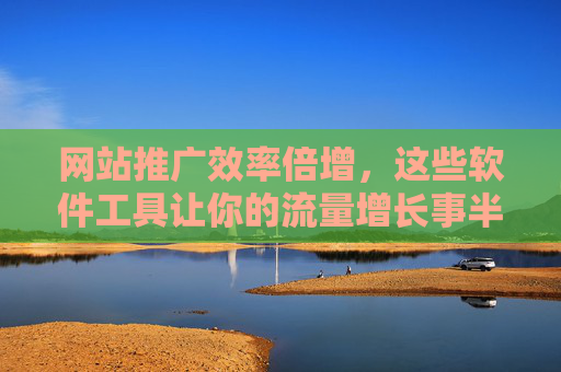 网站推广效率倍增,这些软件工具让你的流量增长事半功倍 网站推广效率倍增,这些软件工具让你的流量增长事半功倍