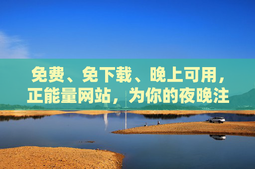 免费、免下载、晚上可用，正能量网站，为你的夜晚注入温暖与力量
