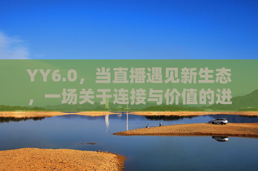 YY6.0,当直播遇见新生态,一场关于连接与价值的进化 YY6.0,当直播遇见新生态,一场关于连接与价值的进化