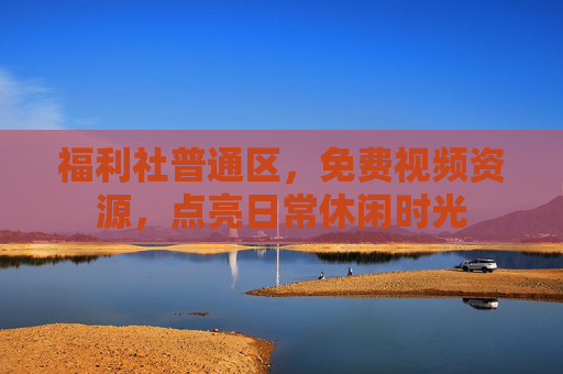 福利社普通区,免费视频资源,点亮日常休闲时光 福利社普通区,免费视频资源,点亮日常休闲时光