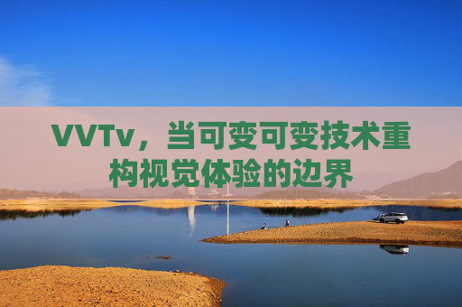 VVTv,当可变可变技术重构视觉体验的边界 VVTv,当可变可变技术重构视觉体验的边界