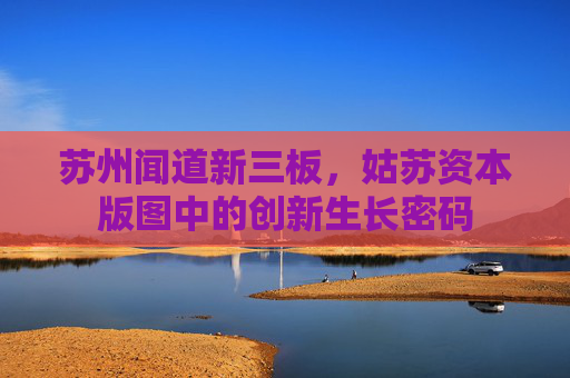 苏州闻道新三板,姑苏资本版图中的创新生长密码 苏州闻道新三板,姑苏资本版图中的创新生长密码