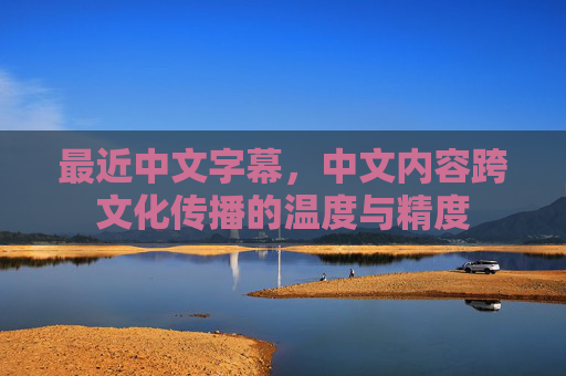 最近中文字幕,中文内容跨文化传播的温度与精度 最近中文字幕,中文内容跨文化传播的温度与精度