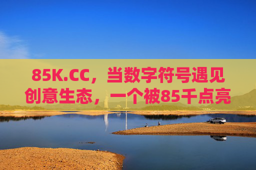 85K.CC,当数字符号遇见创意生态,一个被85千点亮的数字新大陆 85K.CC,当数字符号遇见创意生态,一个被85千点亮的数字新大陆