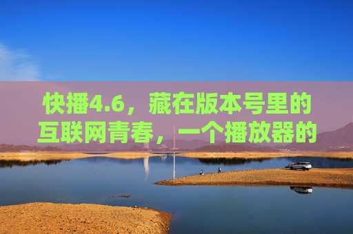 快播4.6，藏在版本号里的互联网青春，一个播放器的兴衰启示