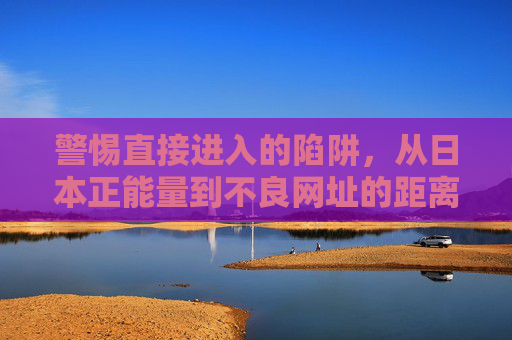 警惕直接进入的陷阱,从日本正能量到不良网址的距离有多远? 警惕直接进入的陷阱,从日本正能量到不良网址的距离有多远?