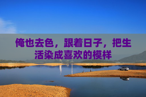 俺也去色,跟着日子,把生活染成喜欢的模样 俺也去色,跟着日子,把生活染成喜欢的模样