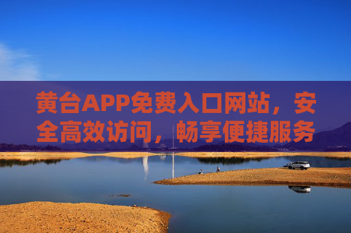 黄台APP免费入口网站,安全高效访问,畅享便捷服务 黄台APP免费入口网站,安全高效访问,畅享便捷服务